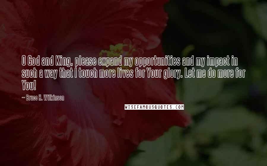Bruce H. Wilkinson Quotes: O God and King, please expand my opportunities and my impact in such a way that I touch more lives for Your glory. Let me do more for You!