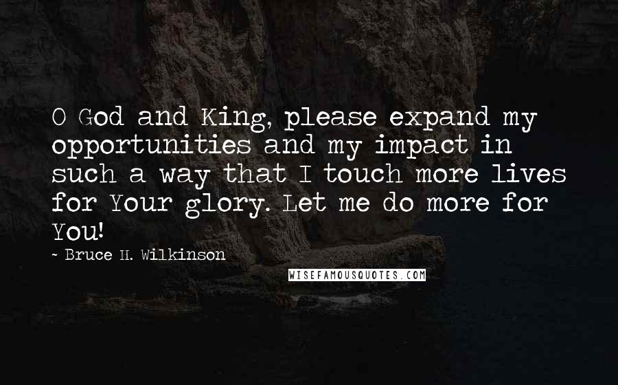 Bruce H. Wilkinson Quotes: O God and King, please expand my opportunities and my impact in such a way that I touch more lives for Your glory. Let me do more for You!