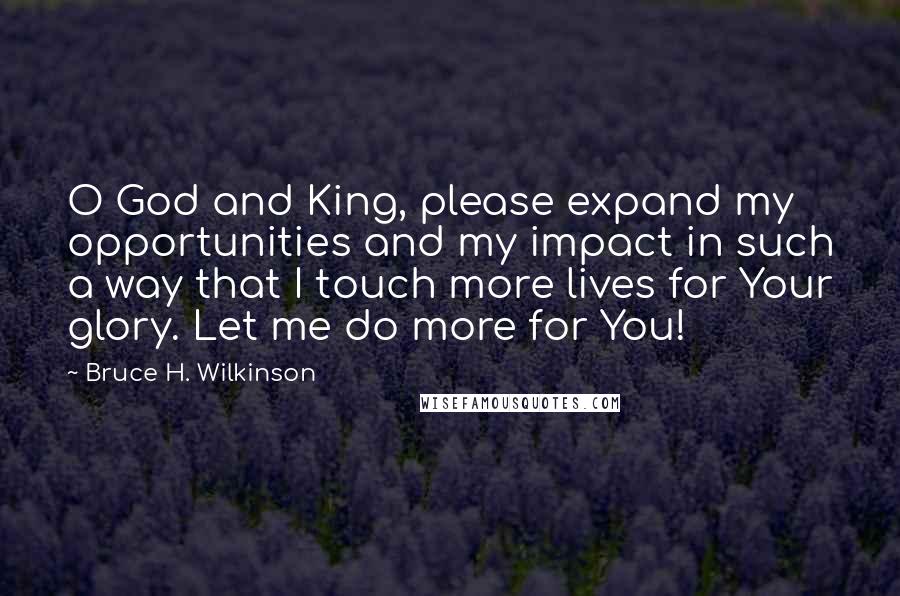 Bruce H. Wilkinson Quotes: O God and King, please expand my opportunities and my impact in such a way that I touch more lives for Your glory. Let me do more for You!