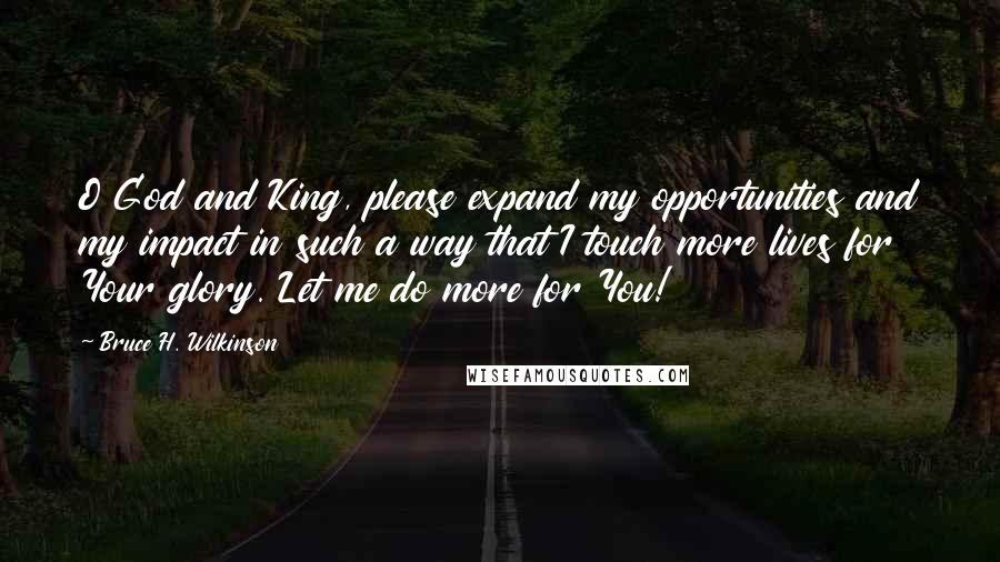 Bruce H. Wilkinson Quotes: O God and King, please expand my opportunities and my impact in such a way that I touch more lives for Your glory. Let me do more for You!