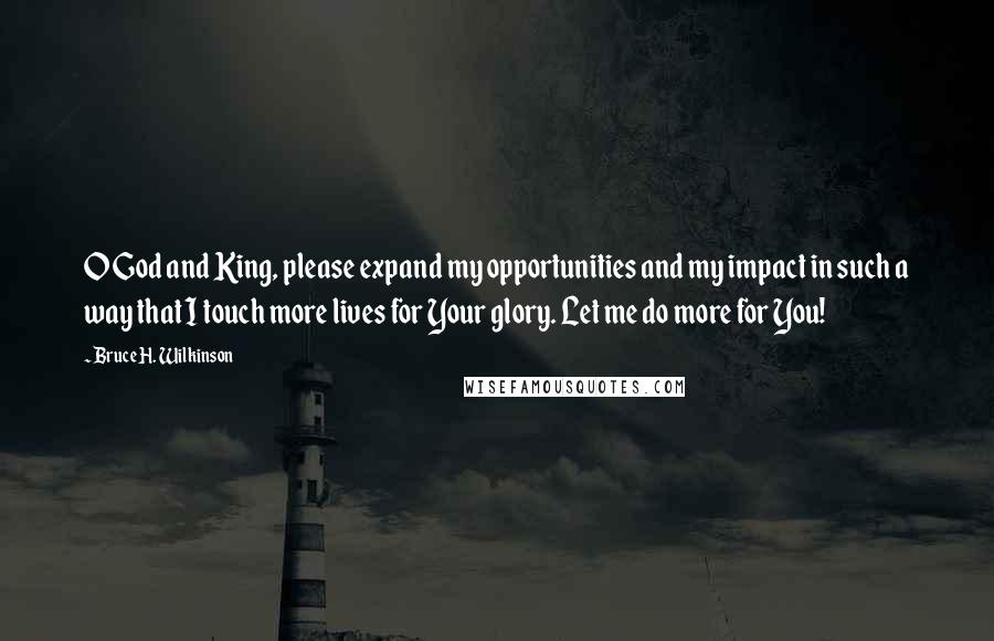 Bruce H. Wilkinson Quotes: O God and King, please expand my opportunities and my impact in such a way that I touch more lives for Your glory. Let me do more for You!
