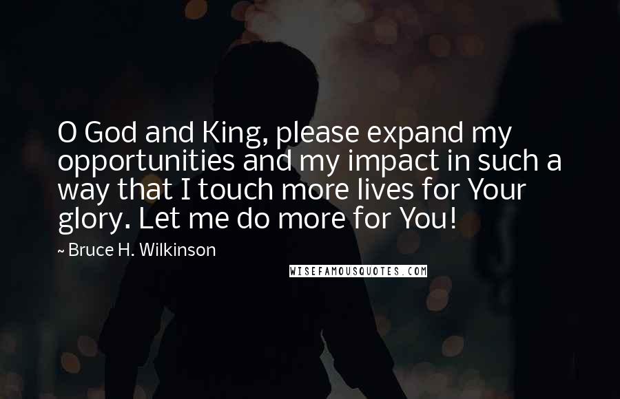 Bruce H. Wilkinson Quotes: O God and King, please expand my opportunities and my impact in such a way that I touch more lives for Your glory. Let me do more for You!
