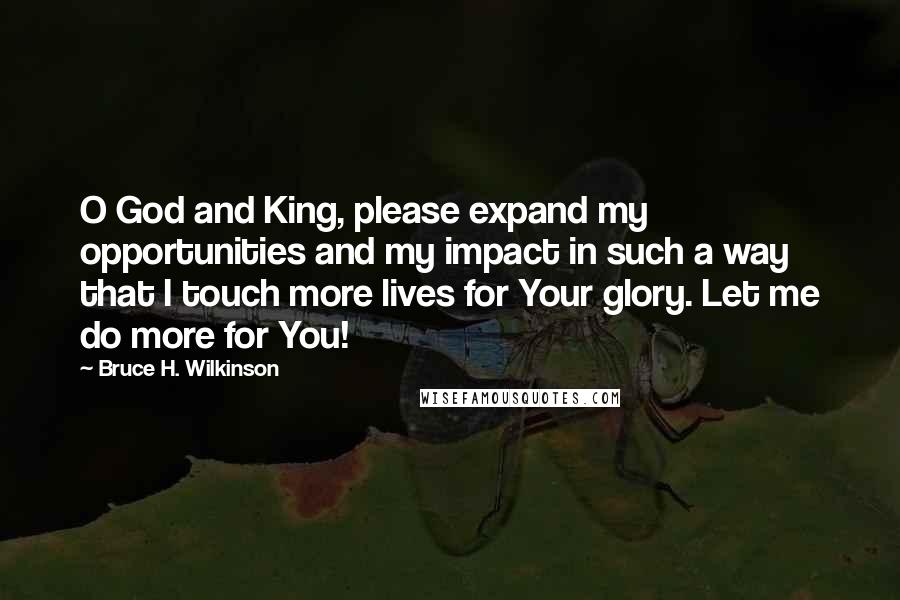 Bruce H. Wilkinson Quotes: O God and King, please expand my opportunities and my impact in such a way that I touch more lives for Your glory. Let me do more for You!