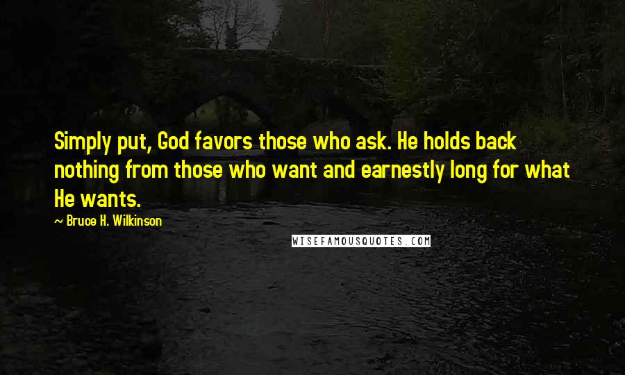 Bruce H. Wilkinson Quotes: Simply put, God favors those who ask. He holds back nothing from those who want and earnestly long for what He wants.