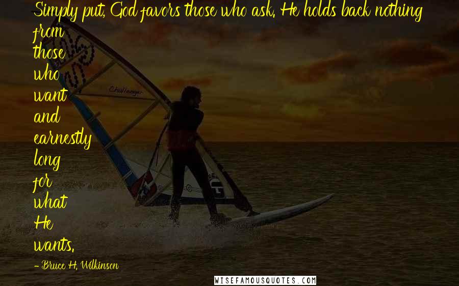 Bruce H. Wilkinson Quotes: Simply put, God favors those who ask. He holds back nothing from those who want and earnestly long for what He wants.