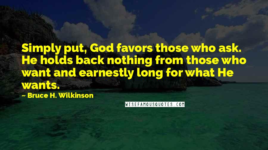 Bruce H. Wilkinson Quotes: Simply put, God favors those who ask. He holds back nothing from those who want and earnestly long for what He wants.