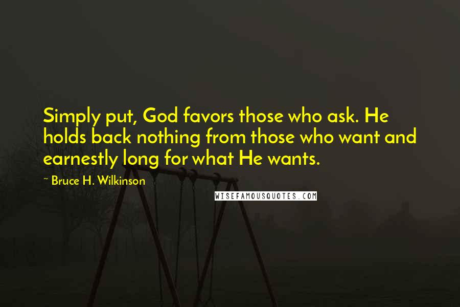 Bruce H. Wilkinson Quotes: Simply put, God favors those who ask. He holds back nothing from those who want and earnestly long for what He wants.