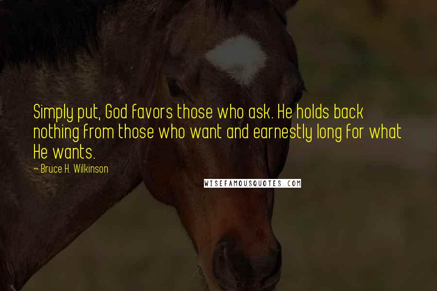 Bruce H. Wilkinson Quotes: Simply put, God favors those who ask. He holds back nothing from those who want and earnestly long for what He wants.