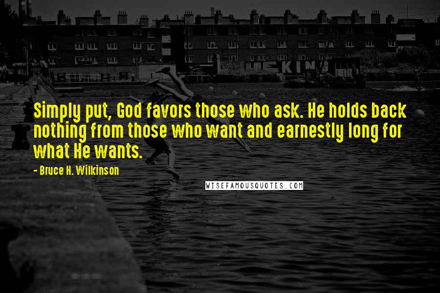 Bruce H. Wilkinson Quotes: Simply put, God favors those who ask. He holds back nothing from those who want and earnestly long for what He wants.