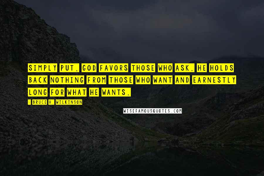 Bruce H. Wilkinson Quotes: Simply put, God favors those who ask. He holds back nothing from those who want and earnestly long for what He wants.