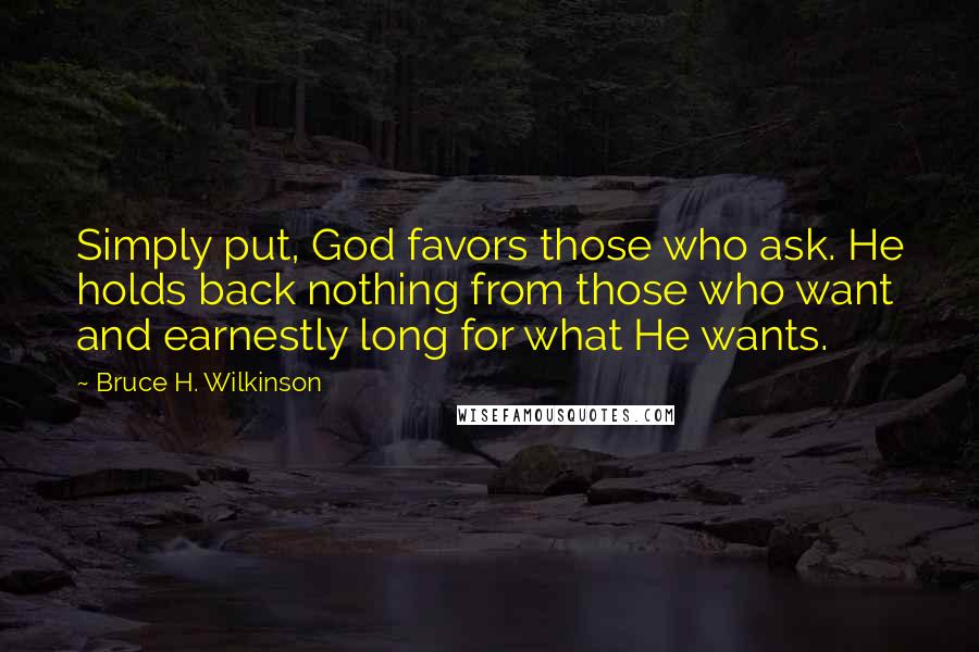 Bruce H. Wilkinson Quotes: Simply put, God favors those who ask. He holds back nothing from those who want and earnestly long for what He wants.