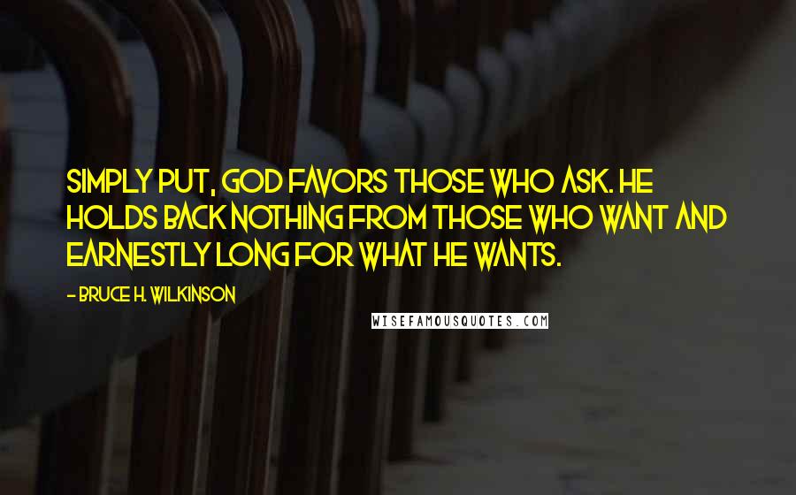 Bruce H. Wilkinson Quotes: Simply put, God favors those who ask. He holds back nothing from those who want and earnestly long for what He wants.