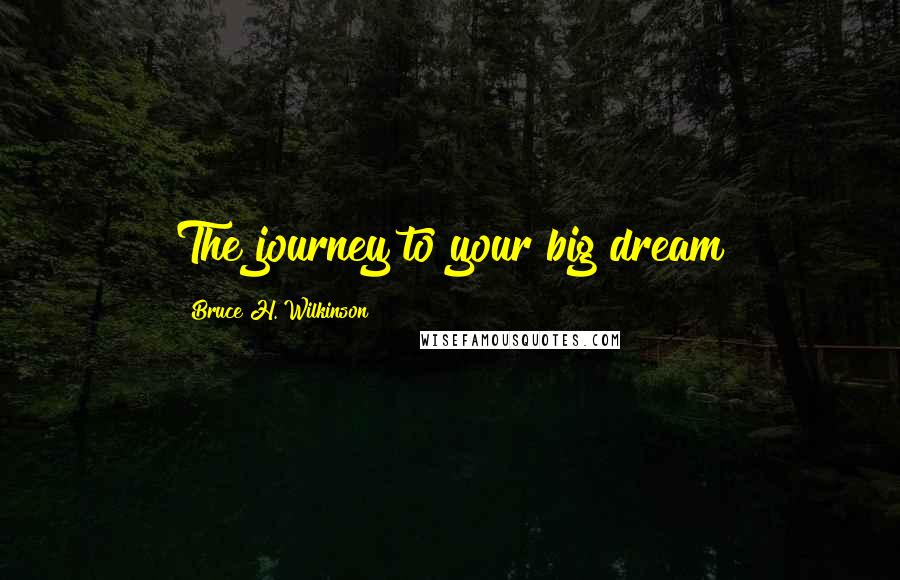 Bruce H. Wilkinson Quotes: The journey to your big dream