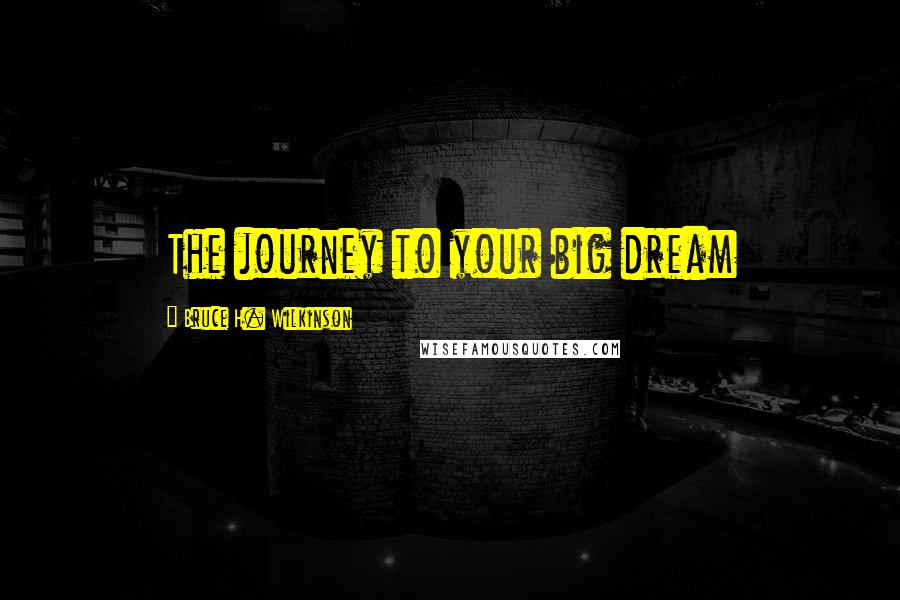 Bruce H. Wilkinson Quotes: The journey to your big dream