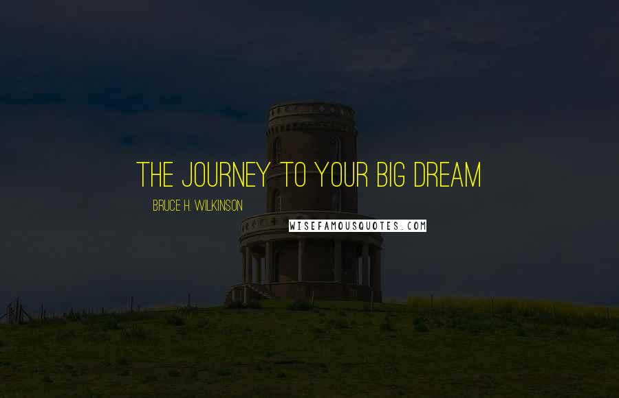 Bruce H. Wilkinson Quotes: The journey to your big dream