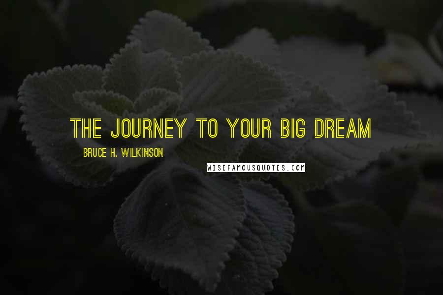 Bruce H. Wilkinson Quotes: The journey to your big dream
