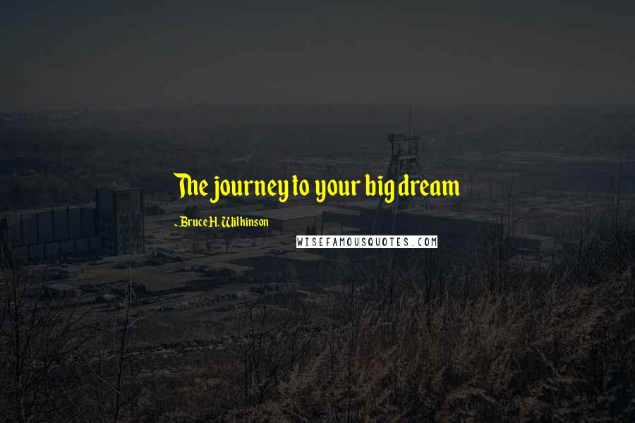 Bruce H. Wilkinson Quotes: The journey to your big dream