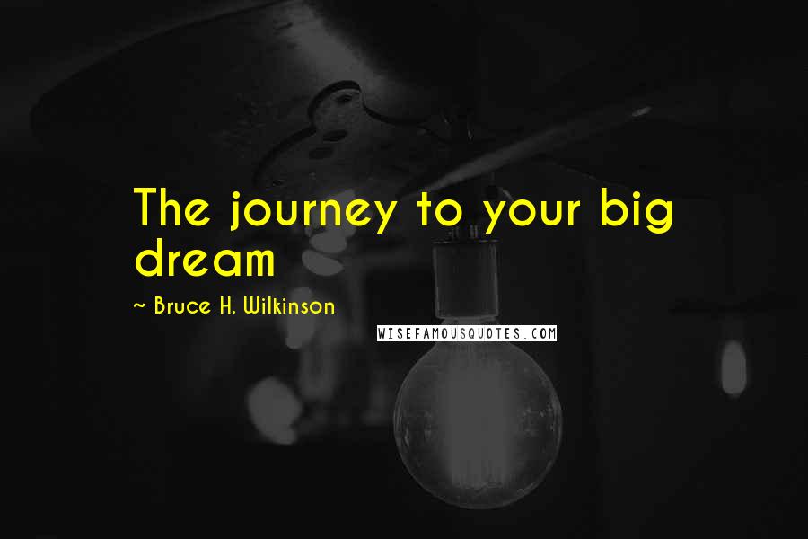 Bruce H. Wilkinson Quotes: The journey to your big dream