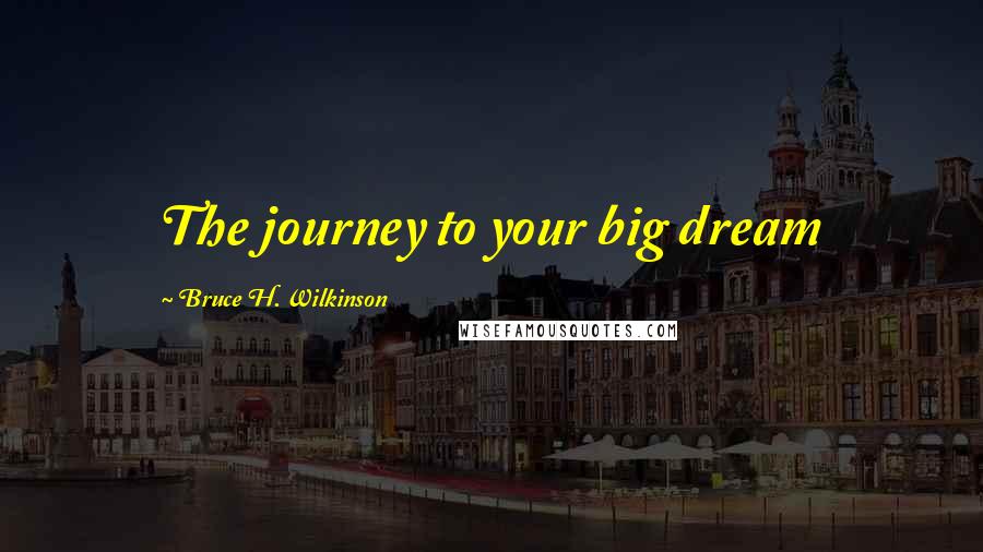 Bruce H. Wilkinson Quotes: The journey to your big dream