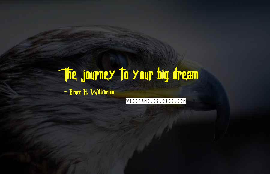 Bruce H. Wilkinson Quotes: The journey to your big dream