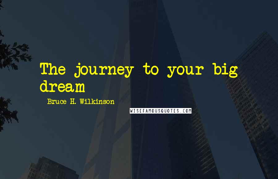 Bruce H. Wilkinson Quotes: The journey to your big dream