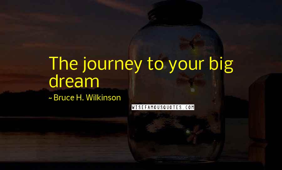 Bruce H. Wilkinson Quotes: The journey to your big dream