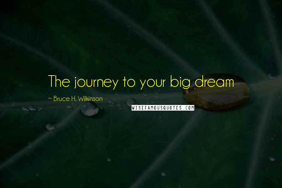 Bruce H. Wilkinson Quotes: The journey to your big dream