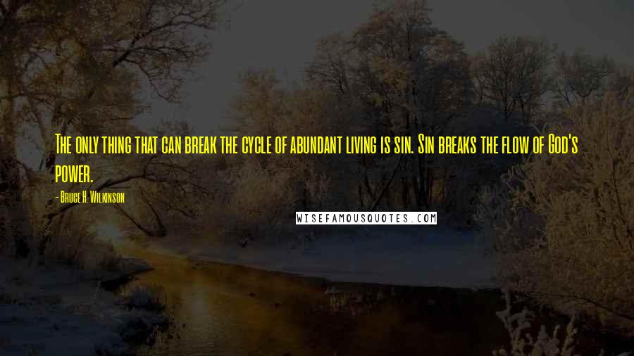 Bruce H. Wilkinson Quotes: The only thing that can break the cycle of abundant living is sin. Sin breaks the flow of God's power.