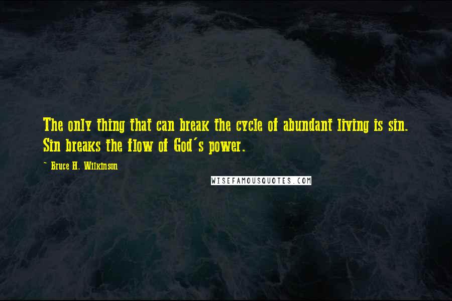 Bruce H. Wilkinson Quotes: The only thing that can break the cycle of abundant living is sin. Sin breaks the flow of God's power.