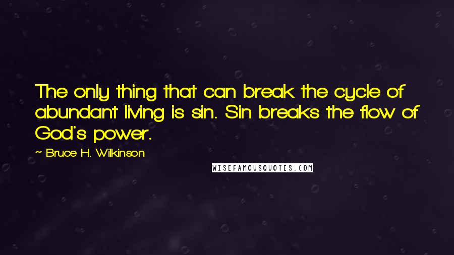 Bruce H. Wilkinson Quotes: The only thing that can break the cycle of abundant living is sin. Sin breaks the flow of God's power.