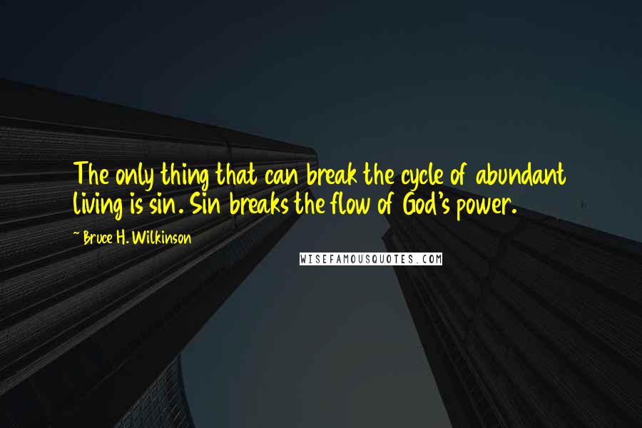 Bruce H. Wilkinson Quotes: The only thing that can break the cycle of abundant living is sin. Sin breaks the flow of God's power.