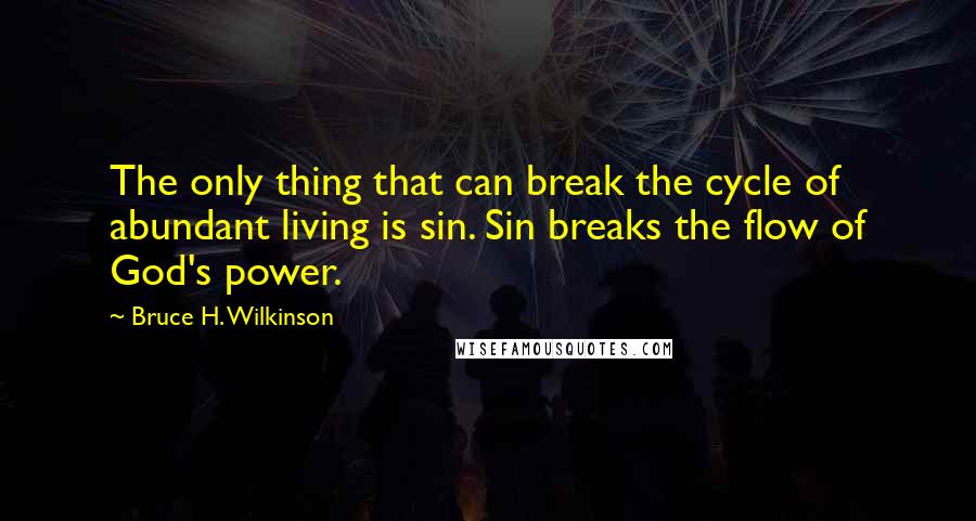 Bruce H. Wilkinson Quotes: The only thing that can break the cycle of abundant living is sin. Sin breaks the flow of God's power.