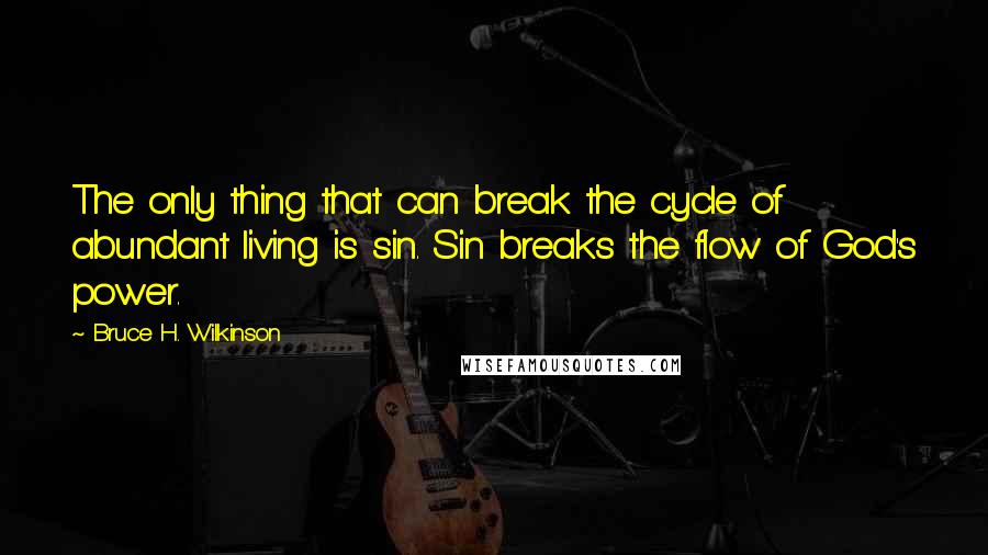 Bruce H. Wilkinson Quotes: The only thing that can break the cycle of abundant living is sin. Sin breaks the flow of God's power.