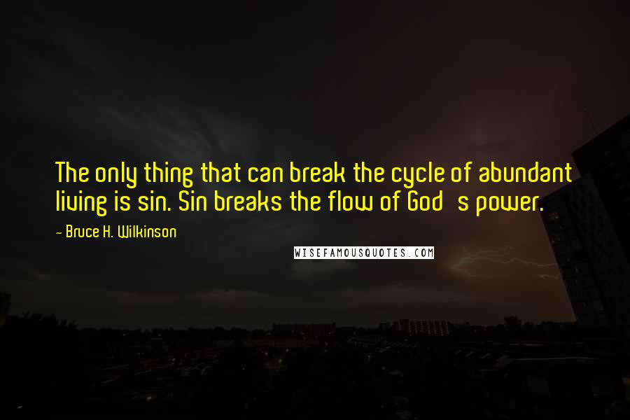 Bruce H. Wilkinson Quotes: The only thing that can break the cycle of abundant living is sin. Sin breaks the flow of God's power.