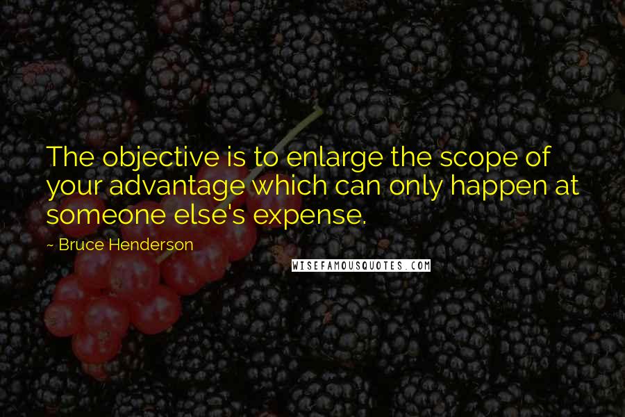 Bruce Henderson Quotes: The objective is to enlarge the scope of your advantage which can only happen at someone else's expense.