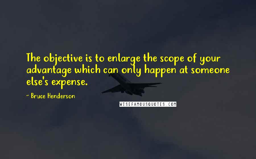 Bruce Henderson Quotes: The objective is to enlarge the scope of your advantage which can only happen at someone else's expense.