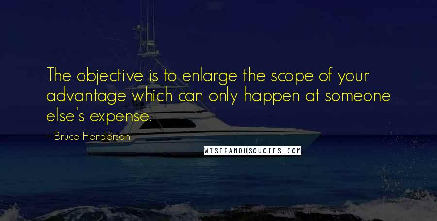 Bruce Henderson Quotes: The objective is to enlarge the scope of your advantage which can only happen at someone else's expense.