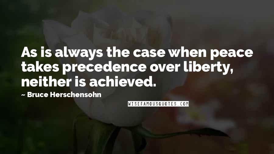 Bruce Herschensohn Quotes: As is always the case when peace takes precedence over liberty, neither is achieved.