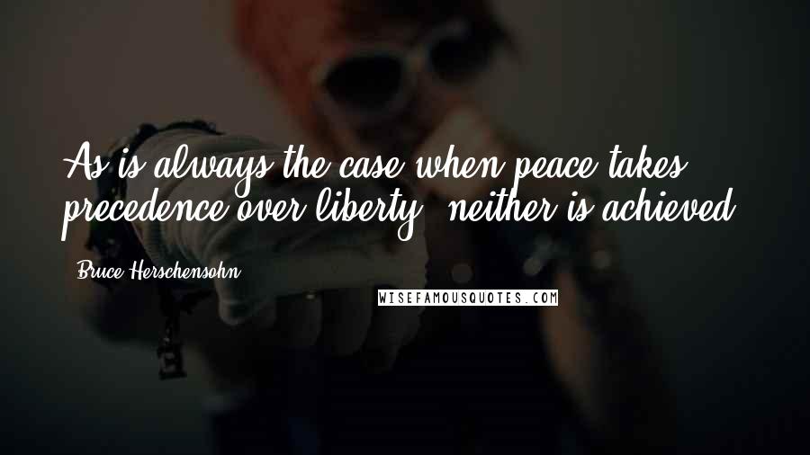 Bruce Herschensohn Quotes: As is always the case when peace takes precedence over liberty, neither is achieved.