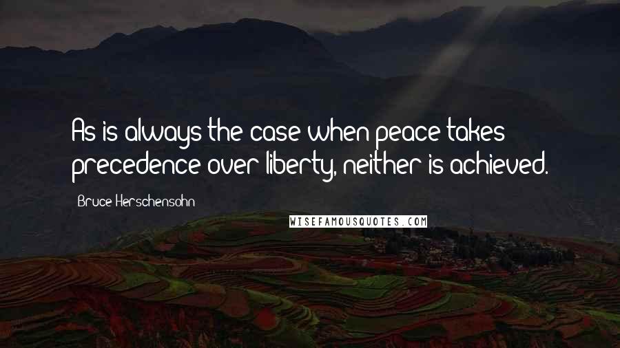 Bruce Herschensohn Quotes: As is always the case when peace takes precedence over liberty, neither is achieved.