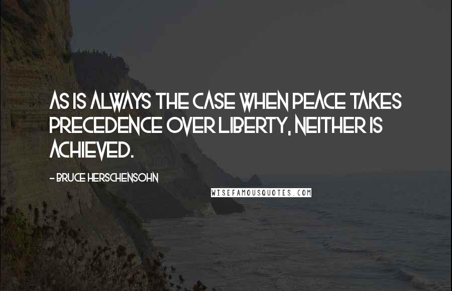 Bruce Herschensohn Quotes: As is always the case when peace takes precedence over liberty, neither is achieved.