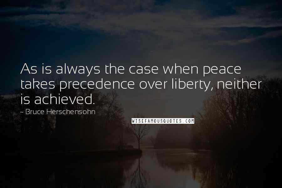 Bruce Herschensohn Quotes: As is always the case when peace takes precedence over liberty, neither is achieved.