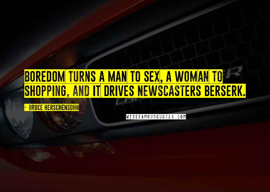 Bruce Herschensohn Quotes: Boredom turns a man to sex, a woman to shopping, and it drives newscasters berserk.