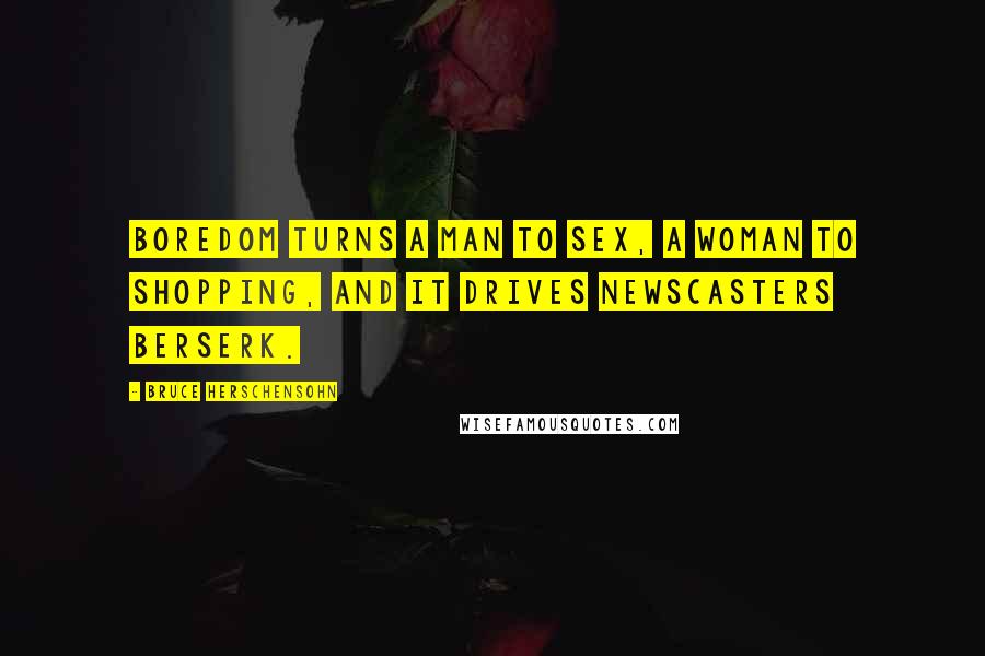 Bruce Herschensohn Quotes: Boredom turns a man to sex, a woman to shopping, and it drives newscasters berserk.