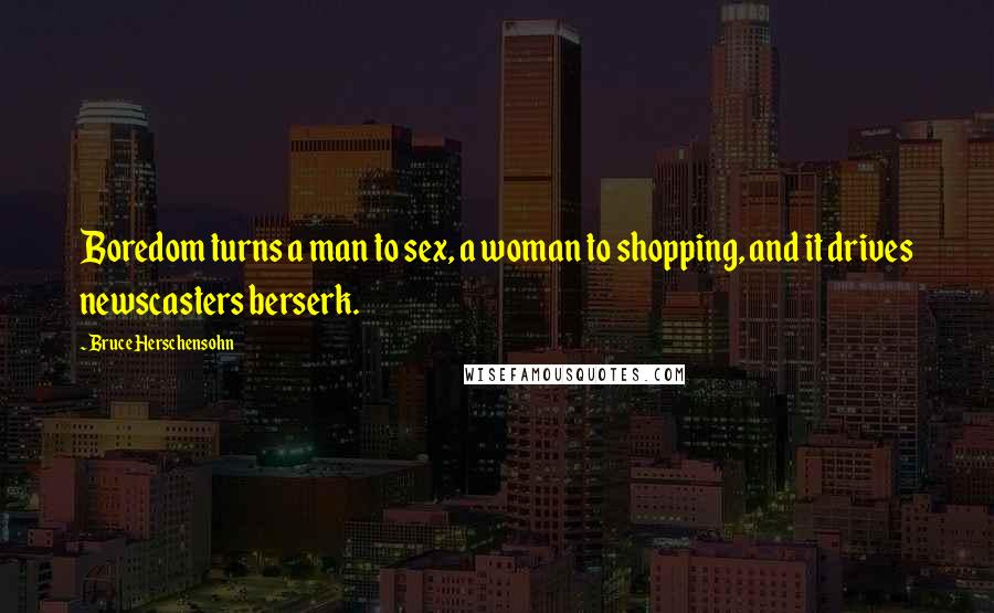 Bruce Herschensohn Quotes: Boredom turns a man to sex, a woman to shopping, and it drives newscasters berserk.