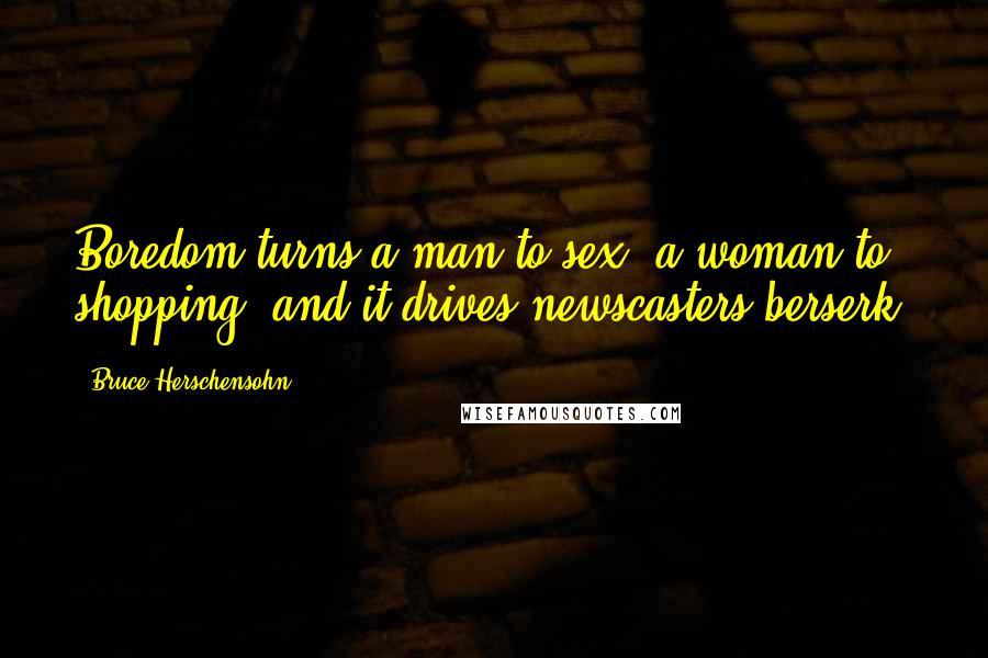 Bruce Herschensohn Quotes: Boredom turns a man to sex, a woman to shopping, and it drives newscasters berserk.