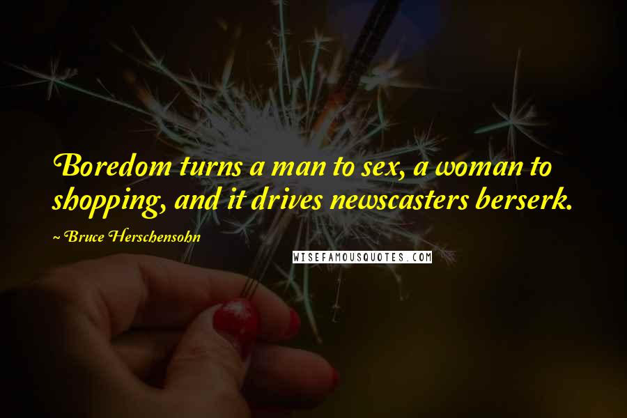 Bruce Herschensohn Quotes: Boredom turns a man to sex, a woman to shopping, and it drives newscasters berserk.