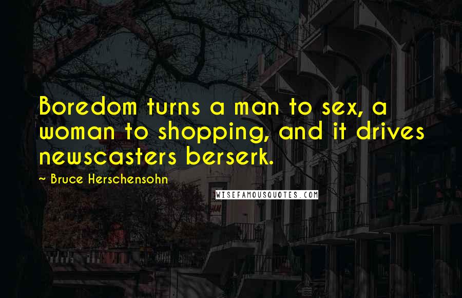 Bruce Herschensohn Quotes: Boredom turns a man to sex, a woman to shopping, and it drives newscasters berserk.