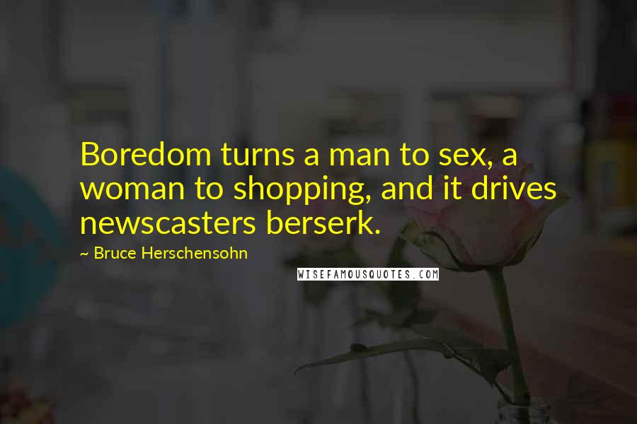 Bruce Herschensohn Quotes: Boredom turns a man to sex, a woman to shopping, and it drives newscasters berserk.