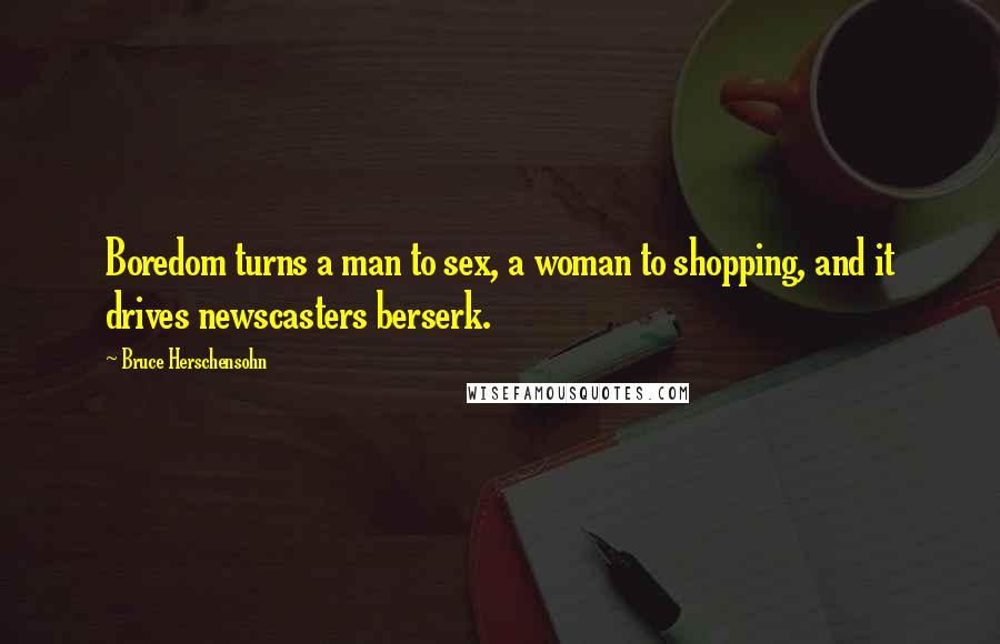 Bruce Herschensohn Quotes: Boredom turns a man to sex, a woman to shopping, and it drives newscasters berserk.